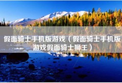 假面骑士手机版游戏（假面骑士手机版游戏假面骑士狮王）