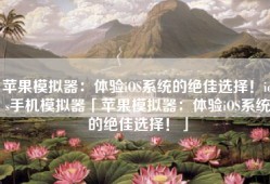 苹果模拟器：体验iOS系统的绝佳选择！ios手机模拟器「苹果模拟器：体验iOS系统的绝佳选择！」