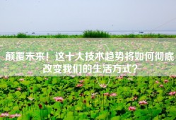 颠覆未来！这十大技术趋势将如何彻底改变我们的生活方式？