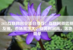 2025互联网创业项目推荐：互联网微信朋友圈，市场需求大，业务利润高，落地简单