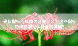 光伏指标的具体内容是什么？这些指标如何影响光伏行业的发展？