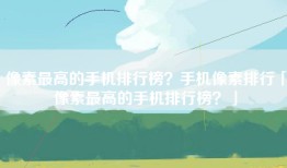 像素最高的手机排行榜？手机像素排行「像素最高的手机排行榜？」