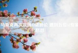 马斯克再次宣扬AI 遭到五位AI专家怒怼