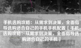 手机选购攻略：从需求到决策，全面指导选购适合自己的手机手机配置「手机选购攻略：从需求到决策，全面指导选购适合自己的手机」