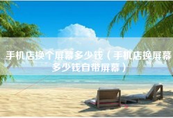 手机店换个屏幕多少钱（手机店换屏幕多少钱自带屏幕）