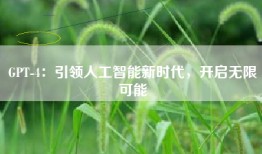 GPT-4：引领人工智能新时代，开启无限可能