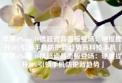 苹果iPhone 16携超瓷晶面板登场：硬度提升50%引领手机防护新趋势高科技手机「苹果iPhone 16携超瓷晶面板登场：硬度提升50%引领手机防护新趋势」