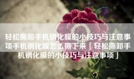 轻松撕卸手机钢化膜的小技巧与注意事项手机钢化膜怎么撕下来「轻松撕卸手机钢化膜的小技巧与注意事项」