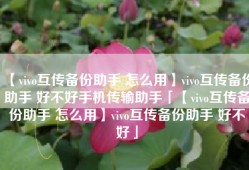 【vivo互传备份助手 怎么用】vivo互传备份助手 好不好手机传输助手「【vivo互传备份助手 怎么用】vivo互传备份助手 好不好」
