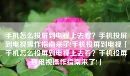 手机怎么投屏到电视上去看？手机投屏到电视操作指南来了!手机投屏到电视「手机怎么投屏到电视上去看？手机投屏到电视操作指南来了!」