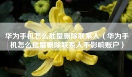 华为手机怎么批量删除联系人（华为手机怎么批量删除联系人不影响账户）
