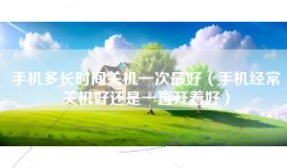 手机多长时间关机一次最好（手机经常关机好还是一直开着好）