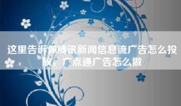 这里告诉你腾讯新闻信息流广告怎么投放，广点通广告怎么做