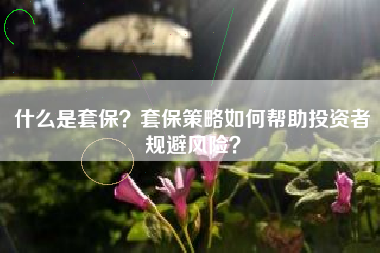 什么是套保？套保策略如何帮助投资者规避风险？