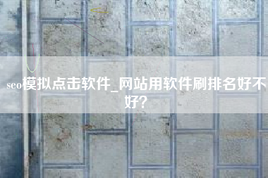 seo模拟点击软件_网站用软件刷排名好不好？