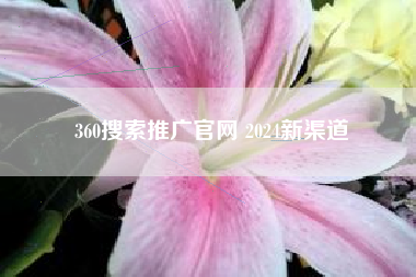 360搜索推广官网 2024新渠道