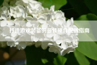 打造游戏装备的最佳硬件配置指南