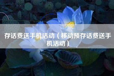 存话费送手机活动（移动预存话费送手机活动）