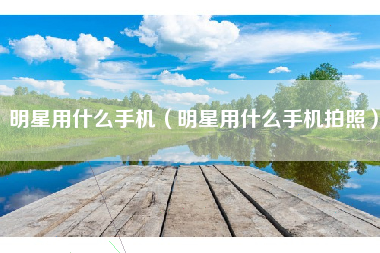 明星用什么手机（明星用什么手机拍照）