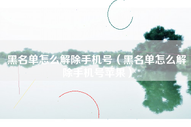 黑名单怎么解除手机号（黑名单怎么解除手机号苹果）