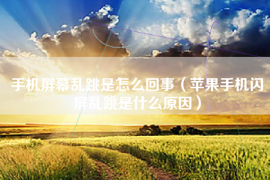 手机屏幕乱跳是怎么回事（苹果手机闪屏乱跳是什么原因）