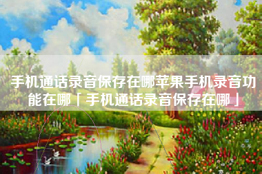 手机通话录音保存在哪苹果手机录音功能在哪「手机通话录音保存在哪」