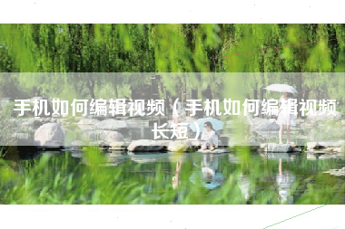 手机如何编辑视频（手机如何编辑视频长短）