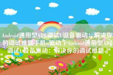 Android通用型ADB调试U设备驱动：解决你的调试难题手机u驱动「Android通用型ADB调试U设备驱动：解决你的调试难题」