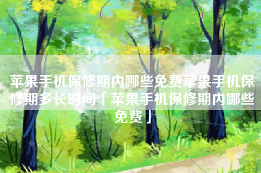 苹果手机保修期内哪些免费苹果手机保修期多长时间「苹果手机保修期内哪些免费」