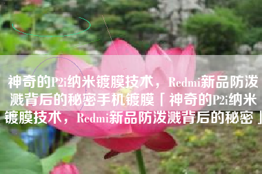 神奇的P2i纳米镀膜技术，Redmi新品防泼溅背后的秘密手机镀膜「神奇的P2i纳米镀膜技术，Redmi新品防泼溅背后的秘密」