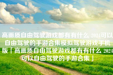 高画质自由驾驶游戏都有有什么 2024可以自由驾驶的手游合集模拟驾驶游戏手机版「高画质自由驾驶游戏都有有什么 2024可以自由驾驶的手游合集」
