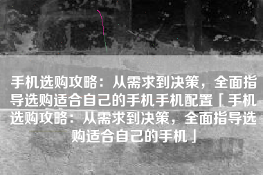 手机选购攻略：从需求到决策，全面指导选购适合自己的手机手机配置「手机选购攻略：从需求到决策，全面指导选购适合自己的手机」