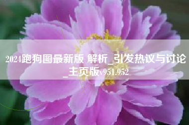 2024跑狗图最新版 解析_引发热议与讨论_主页版v951.952