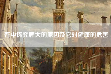 晋中探究脾大的原因及它对健康的危害