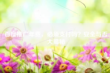百度推广年费，必须支付吗？安全与否大揭秘